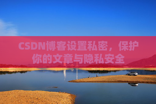 CSDN博客设置私密,保护你的文章与隐私安全
