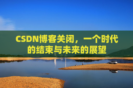 CSDN博客关闭，一个时代的结束与未来的展望