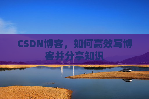CSDN博客，如何高效写博客并分享知识